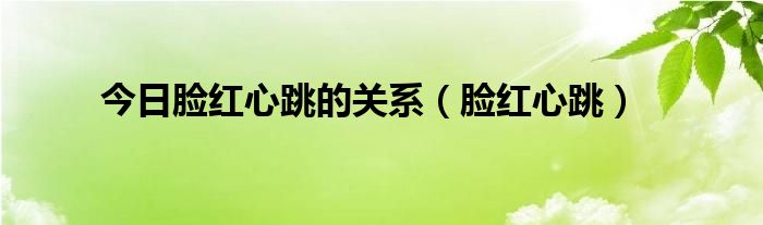 今日脸红心跳的关系(脸红心跳)