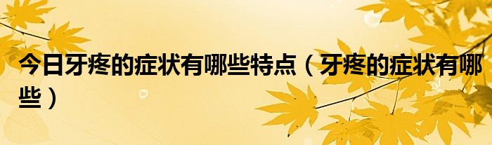 今日牙疼的症状有哪些特点(牙疼的症状有哪些)