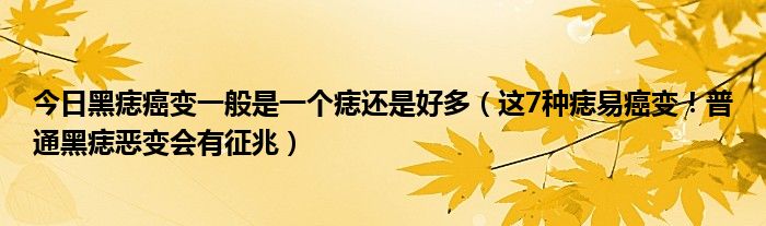 今日黑痣癌变一般是一个痣还是好多(这7种痣易癌变!普通黑痣恶变会有征兆)
