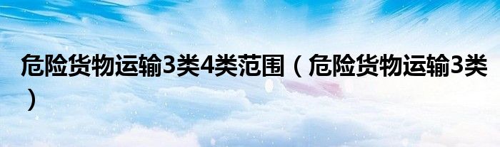 危险货物运输3类4类范围(危险货物运输3类)