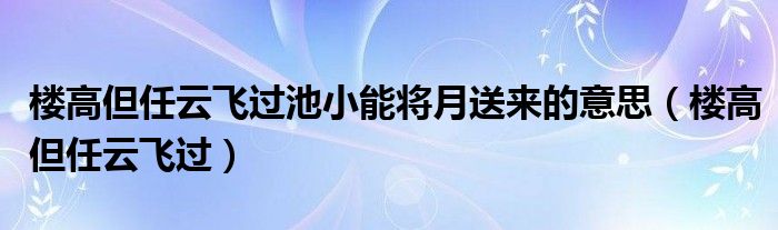 楼高但任云飞过池小能将月送来的意思(楼高但任云飞过)