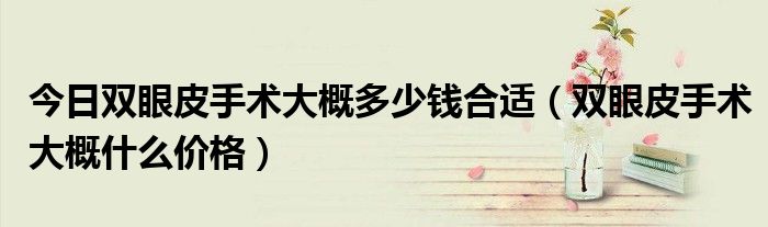 今日双眼皮手术大概多少钱合适(双眼皮手术大概什么价格)