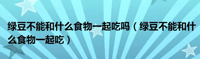 绿豆不能和什么食物一起吃吗(绿豆不能和什么食物一起吃)