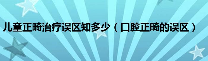 儿童正畸治疗误区知多少(口腔正畸的误区)