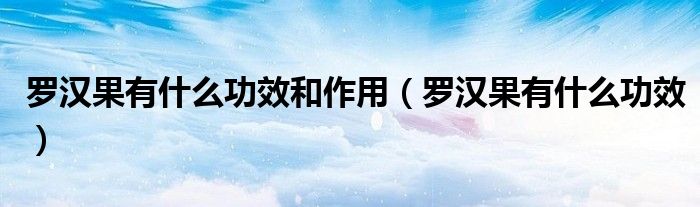 罗汉果有什么功效和作用(罗汉果有什么功效)