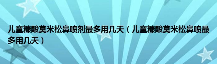 儿童糠酸莫米松鼻喷剂最多用几天(儿童糠酸莫米松鼻喷最多用几天)