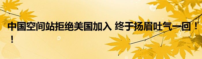 中国空间站拒绝美国加入 终于扬眉吐气一回!!