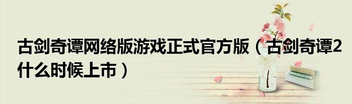 古剑奇谭网络版游戏正式官方版(古剑奇谭2什么时候上市)