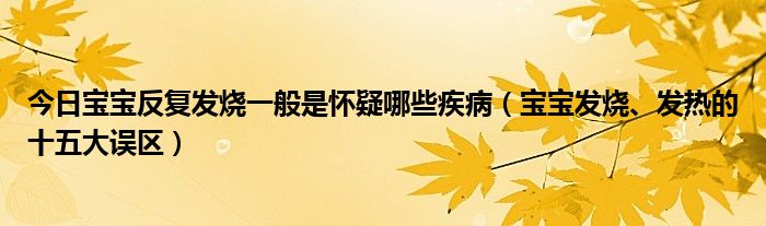 今日宝宝反复发烧一般是怀疑哪些疾病(宝宝发烧、发热的十五大误区)