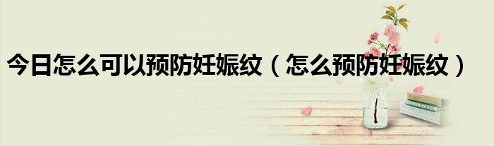 今日怎么可以预防妊娠纹(怎么预防妊娠纹)