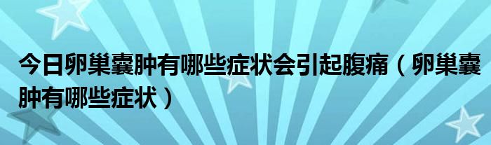 今日卵巢囊肿有哪些症状会引起腹痛(卵巢囊肿有哪些症状)