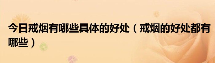 今日戒烟有哪些具体的好处(戒烟的好处都有哪些)
