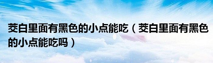 茭白里面有黑色的小点能吃(茭白里面有黑色的小点能吃吗)