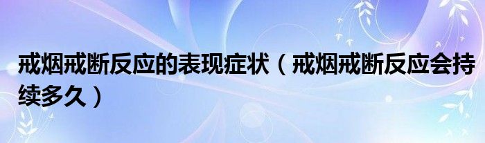 戒烟戒断反应的表现症状(戒烟戒断反应会持续多久)