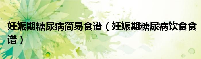 妊娠期糖尿病简易食谱(妊娠期糖尿病饮食食谱)