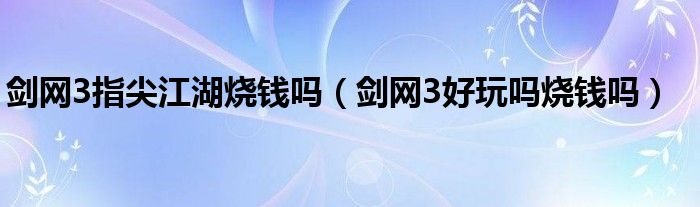 剑网3指尖江湖烧钱吗(剑网3好玩吗烧钱吗)