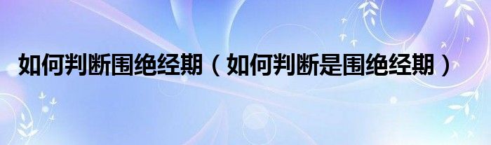 如何判断围绝经期(如何判断是围绝经期)