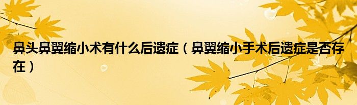 鼻头鼻翼缩小术有什么后遗症(鼻翼缩小手术后遗症是否存在)