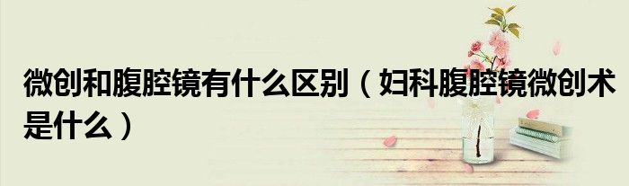 微创和腹腔镜有什么区别(妇科腹腔镜微创术是什么)