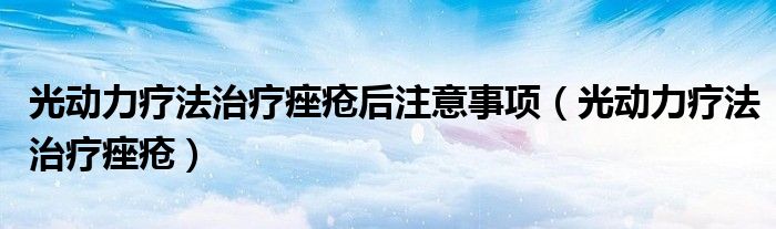光动力疗法治疗痤疮后注意事项(光动力疗法治疗痤疮)