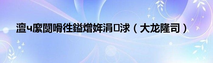 澶ч緳闅嗗徃鎰熷姩涓浗(大龙隆司)