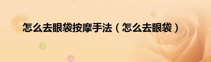 怎么去眼袋按摩手法(怎么去眼袋)