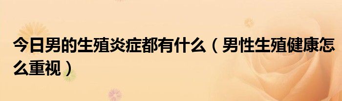 今日男的生殖炎症都有什么(男性生殖健康怎么重视)