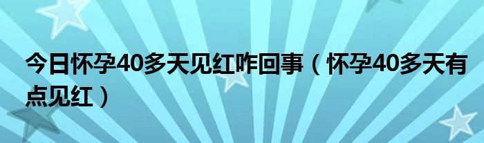 今日怀孕40多天见红咋回事(怀孕40多天有点见红)