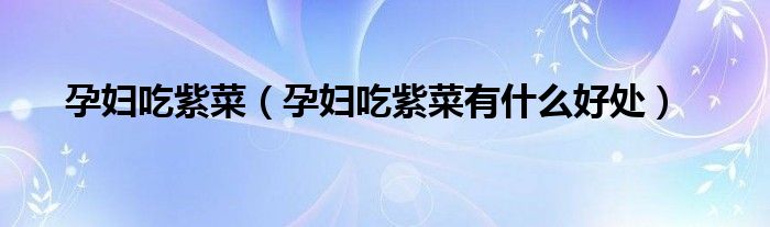 孕妇吃紫菜(孕妇吃紫菜有什么好处)
