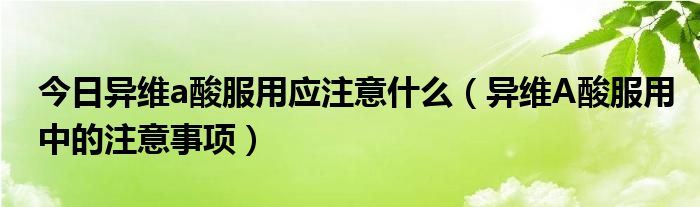 今日异维a酸服用应注意什么(异维A酸服用中的注意事项)