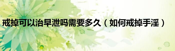 戒掉可以治早泄吗需要多久(如何戒掉手淫)