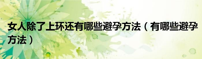 女人除了上环还有哪些避孕方法(有哪些避孕方法)