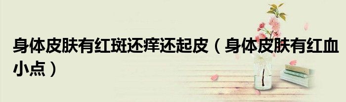 身体皮肤有红斑还痒还起皮(身体皮肤有红血小点)