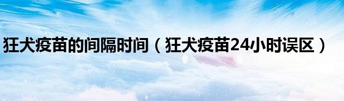 狂犬疫苗的间隔时间(狂犬疫苗24小时误区)