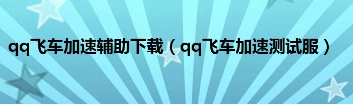 qq飞车加速辅助下载(qq飞车加速测试服)