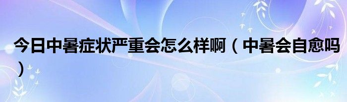今日中暑症状严重会怎么样啊(中暑会自愈吗)