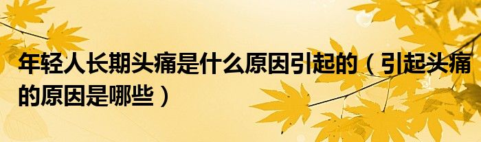 年轻人长期头痛是什么原因引起的(引起头痛的原因是哪些)