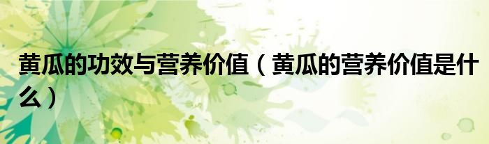 黄瓜的功效与营养价值(黄瓜的营养价值是什么)