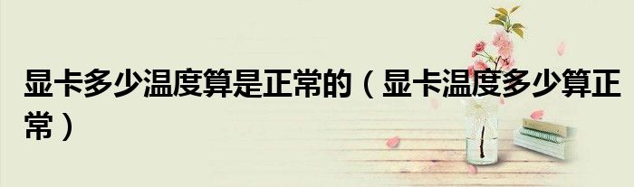 显卡多少温度算是正常的(显卡温度多少算正常)