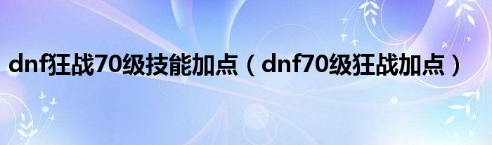 dnf狂战70级技能加点(dnf70级狂战加点)