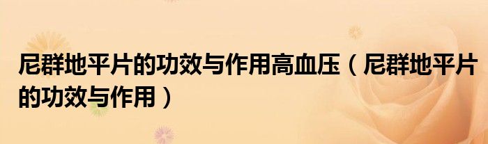 尼群地平片的功效与作用高血压(尼群地平片的功效与作用)
