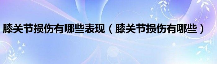 膝关节损伤有哪些表现(膝关节损伤有哪些)