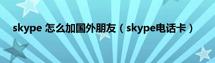 skype 怎么加国外朋友(skype电话卡)