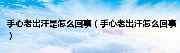 手心老出汗是怎么回事(手心老出汗怎么回事)