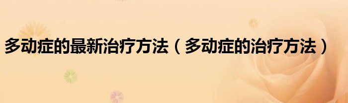 多动症的最新治疗方法(多动症的治疗方法)