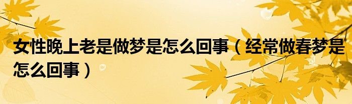 女性晚上老是做梦是怎么回事(经常做春梦是怎么回事)