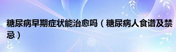 糖尿病早期症状能治愈吗(糖尿病人食谱及禁忌)