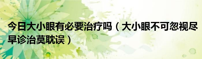 今日大小眼有必要治疗吗(大小眼不可忽视尽早诊治莫耽误)