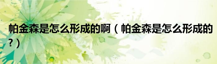 帕金森是怎么形成的啊(帕金森是怎么形成的?)
