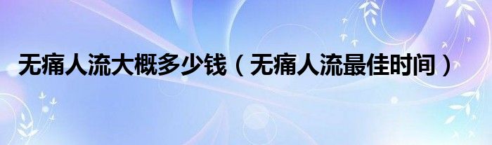 无痛人流大概多少钱(无痛人流最佳时间)